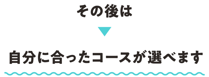 その後は 自分に合ったコースが選べます