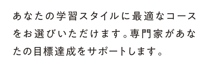 あなたの学習スタイルに最適なコースをお選びいただけます。専門家があなたの目標達成をサポートします。