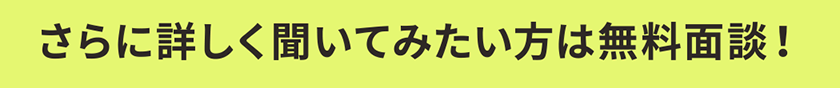 さらに詳しく聞いてみたい方は無料面談！