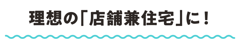 理想の「店舗兼住宅」に！