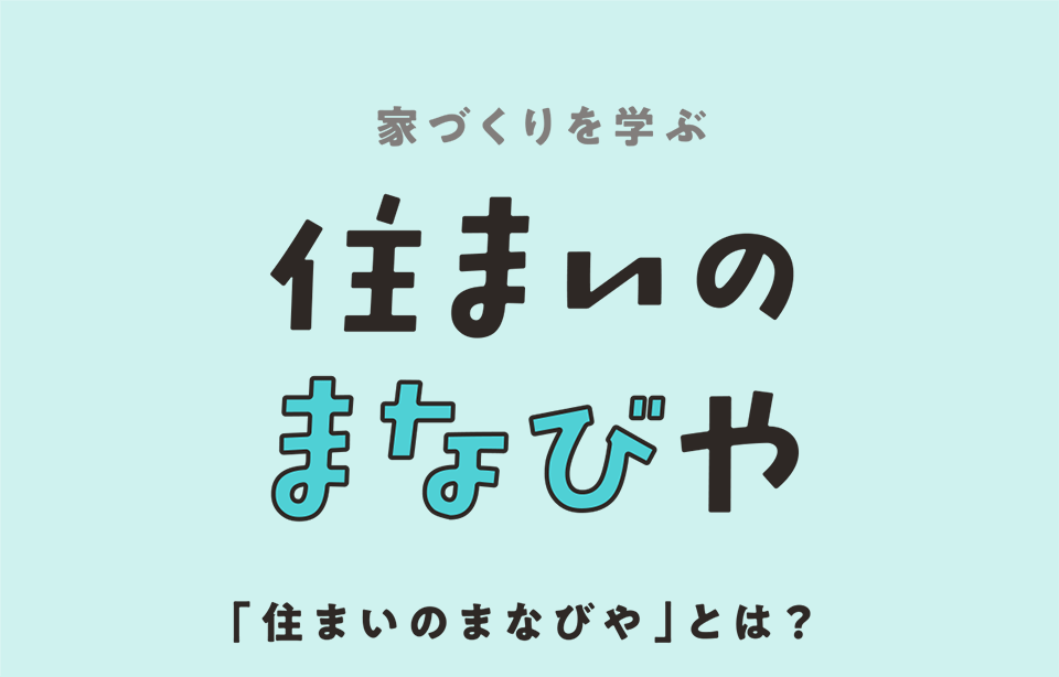 家づくりを学ぶ 住まいのまなびや 「住まいのまなびや」とは？