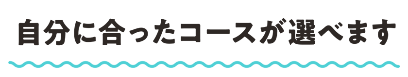自分に合ったコースが選べます