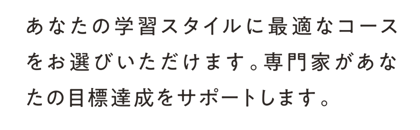 あなたの学習スタイルに最適なコースをお選びいただけます。専門家があなたの目標達成をサポートします。