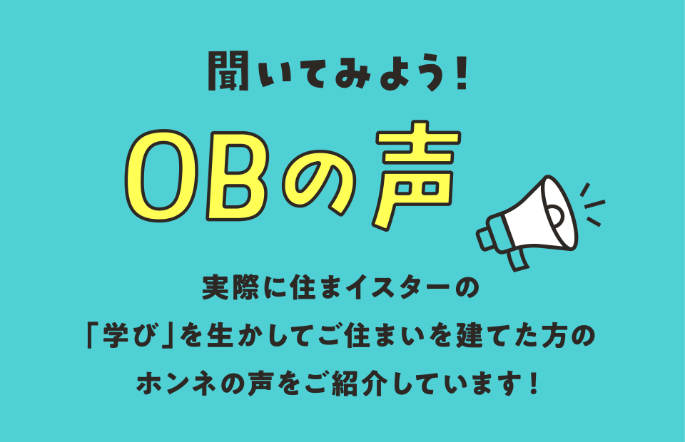 聞いてみよう！OBの声！実際に住まイスターの「学び」を生かしてご住まいを建てた方のホンネの声をご紹介しています！